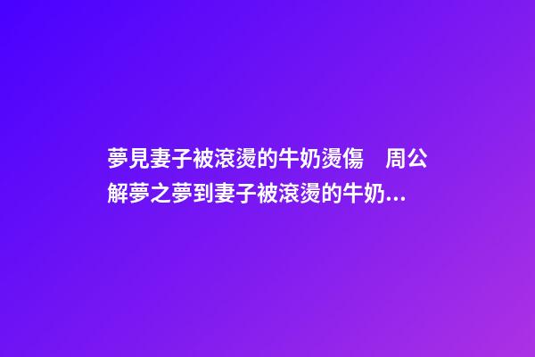 夢見妻子被滾燙的牛奶燙傷　周公解夢之夢到妻子被滾燙的牛奶燙傷